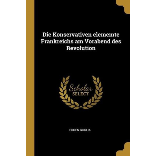 Eugen Guglia - Die Konservativen elememte Frankreichs am Vorabend des Revolution