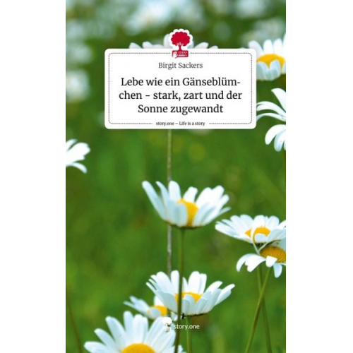 Birgit Sackers - Lebe wie ein Gänseblümchen - stark, zart und der Sonne zugewandt. Life is a Story - story.one