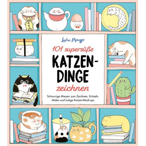 Lulu Mayo - 101 supersüße Katzen-Dinge zeichnen - Schnurrige Miezen zum Zeichnen, Kritzeln, Malen und lustige Katzen-Mash-ups