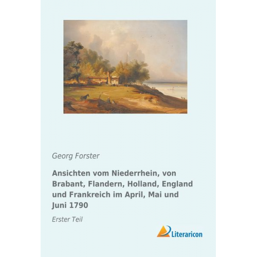 Georg Forster - Ansichten vom Niederrhein, von Brabant, Flandern, Holland, England und Frankreich im April, Mai und Juni 1790