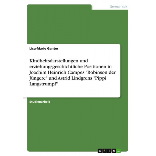 Lisa-Marie Ganter - Kindheitsdarstellungen und erziehungsgeschichtliche Positionen in Joachim Heinrich Campes "Robinson der Jüngere" und Astrid Lindgrens "Pippi Langstrum