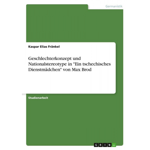 Kaspar Elias Fränkel - Geschlechterkonzept und Nationalstereotype in "Ein tschechisches Dienstmädchen" von Max Brod