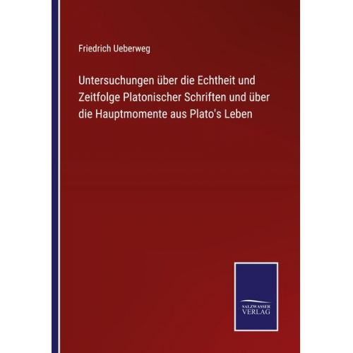 Friedrich Ueberweg - Untersuchungen über die Echtheit und Zeitfolge Platonischer Schriften und über die Hauptmomente aus Plato's Leben