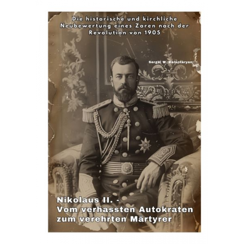 Sergei W. Kalantaryan - Nikolaus II. - Vom verhassten Autokraten zum verehrten Märtyrer