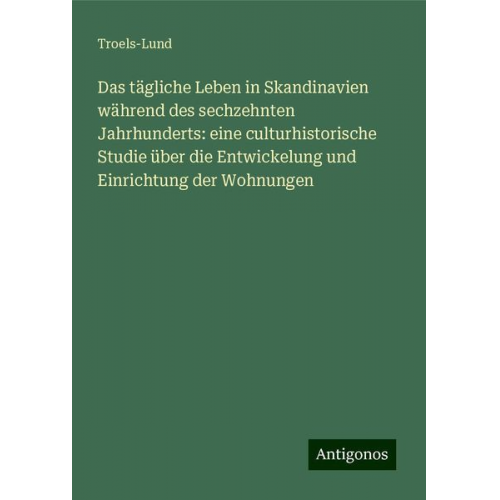 Troels-Lund - Das tägliche Leben in Skandinavien während des sechzehnten Jahrhunderts: eine culturhistorische Studie über die Entwickelung und Einrichtung der Wohnu