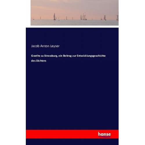 Jacob Anton Leyser - Goethe zu Strassburg, ein Beitrag zur Entwicklungsgeschichte des Dichters