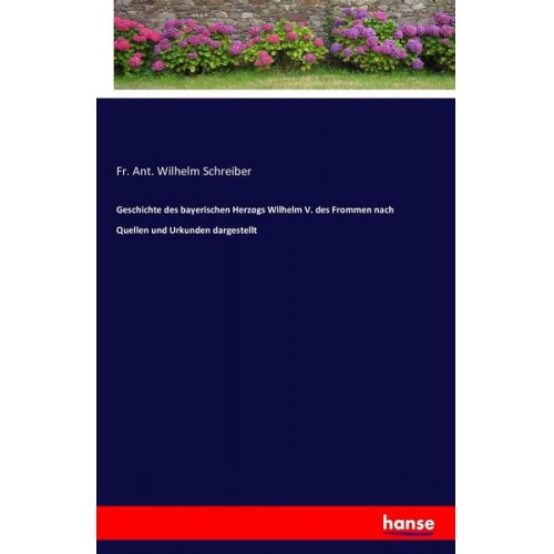 Fr. Ant. Wilhelm Schreiber - Geschichte des bayerischen Herzogs Wilhelm V. des Frommen nach Quellen und Urkunden dargestellt