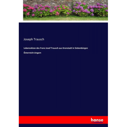 Joseph Trausch - Lebensskizze des Franz Josef Trausch aus Kronstadt in Siebenbürgen Österreich-Ungarn