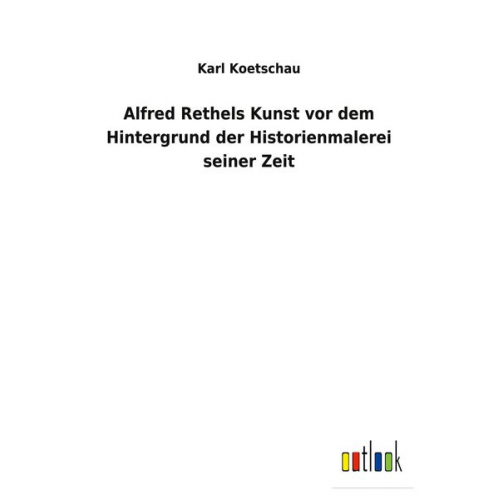 Karl Koetschau - Alfred Rethels Kunst vor dem Hintergrund der Historienmalerei seiner Zeit