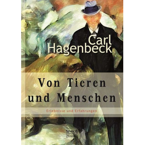 Carl Hagenbeck - Von Tieren und Menschen: Erlebnisse und Erfahrungen von Carl Hagenbeck