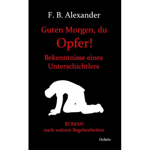 F. B. Alexander - Guten Morgen, du Opfer! - Bekenntnisse eines Unterschichtlers - Roman nach wahren Begebenheiten