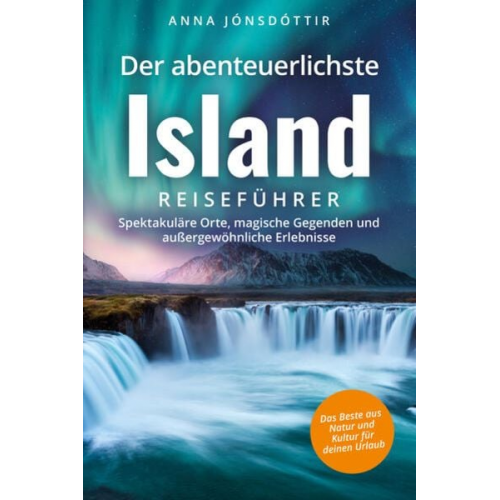 Anna Jónsdóttir - Der abenteuerlichste Island Reiseführer | Spektakuläre Orte, magische Gegenden und außergewöhnliche Erlebnisse | Das Beste aus Natur und Kultur für de