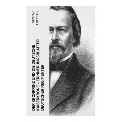 Gustav Freytag - Der Kronprinz und die deutsche Kaiserkrone - Erinnerungsblätter deutscher Regimenter