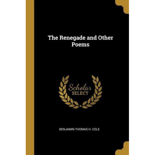 Benjamin Thomas H. Cole - The Renegade and Other Poems