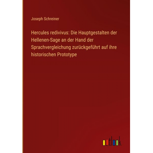 Joseph Schreiner - Hercules redivivus: Die Hauptgestalten der Hellenen-Sage an der Hand der Sprachvergleichung zurückgeführt auf ihre historischen Prototype