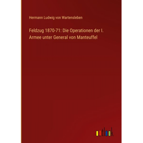 Hermann Ludwig Wartensleben - Feldzug 1870-71: Die Operationen der I. Armee unter General von Manteuffel