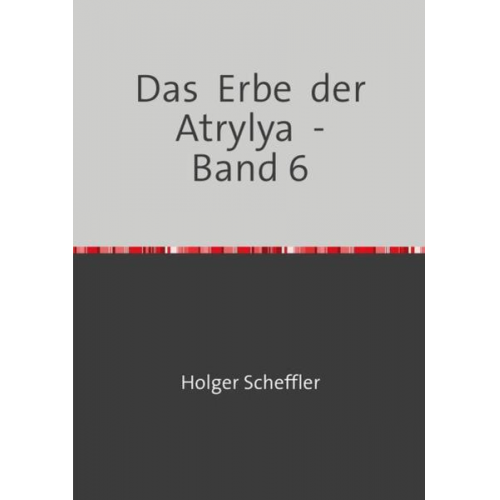 Holger Scheffler - Das Erbe der Atrylya / Das Erbe der Atrylya - Band 6
