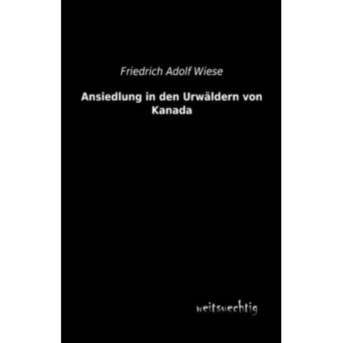 Friedrich Adolf Wiese - Ansiedlung in den Urwäldern von Kanada