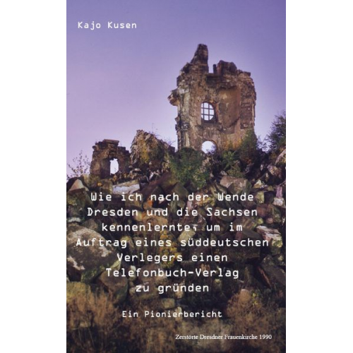 Kajo Kusen - Wie ich nach der Wende Dresden und die Sachsen kennenlernte, um im Auftrag eines süddeutschen Verlegers einen Telefonbuch-Verlag zu gründen