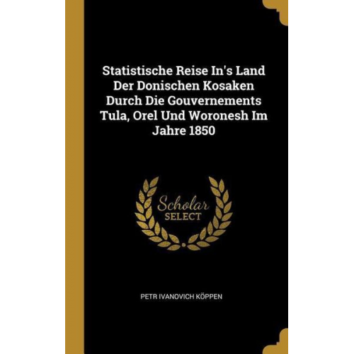 Petr Ivanovich Köppen - Statistische Reise In's Land Der Donischen Kosaken Durch Die Gouvernements Tula, Orel Und Woronesh Im Jahre 1850