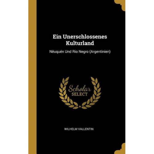 Wilhelm Vallentin - Ein Unerschlossenes Kulturland: Nëuquén Und Rio Negro (Argentinien)