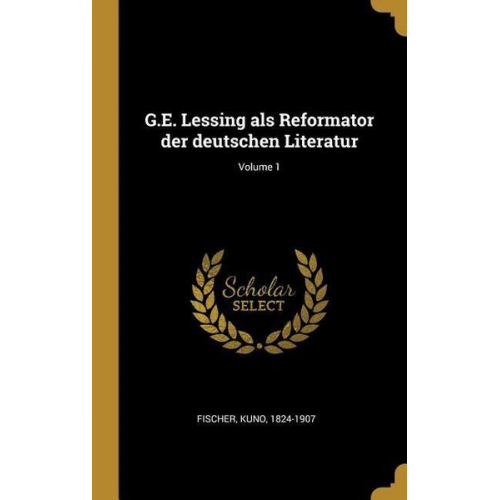 Kuno Fischer - G.E. Lessing ALS Reformator Der Deutschen Literatur; Volume 1