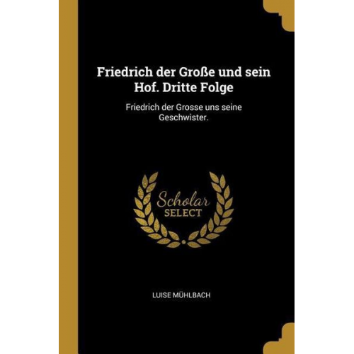 Luise Muhlbach - Friedrich Der Große Und Sein Hof. Dritte Folge: Friedrich Der Grosse Uns Seine Geschwister.