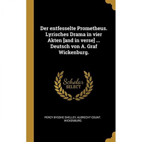 Percy Bysshe Shelley Albrecht Count Wickenburg - Der Entfesselte Prometheus. Lyrisches Drama in Vier Akten [and in Verse] ... Deutsch Von A. Graf Wickenburg.