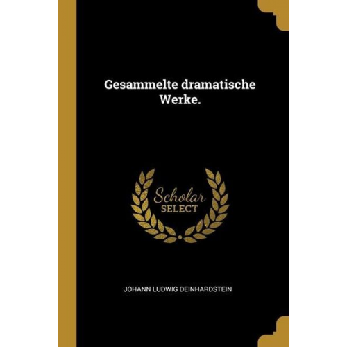 Johann Ludwig Deinhardstein - Gesammelte dramatische Werke.