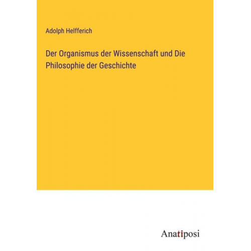 Adolph Helfferich - Der Organismus der Wissenschaft und Die Philosophie der Geschichte