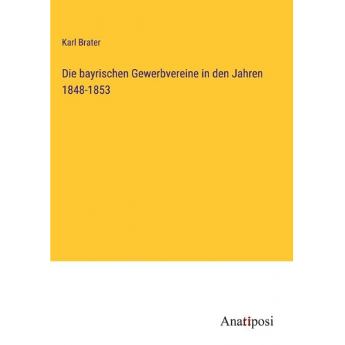 Karl Brater - Die bayrischen Gewerbvereine in den Jahren 1848-1853