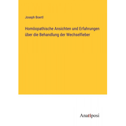 Joseph Boertl - Homöopathische Ansichten und Erfahrungen über die Behandlung der Wechselfieber