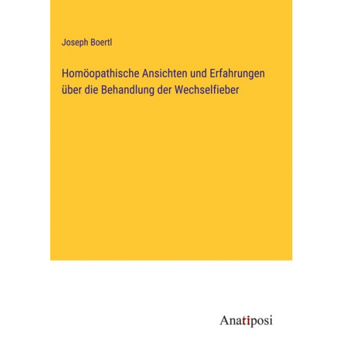 Joseph Boertl - Homöopathische Ansichten und Erfahrungen über die Behandlung der Wechselfieber