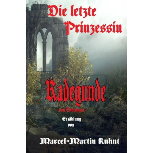 Marcel-Martin Kuhnt - Die letzte Prinzessin Radegunde von Thüringen