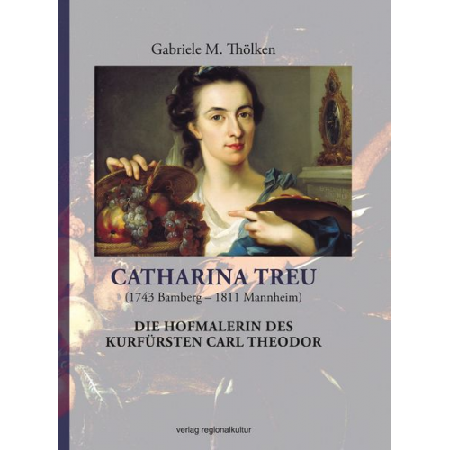 Gabriele M. Thölken - Catharina Treu (1743 Bamberg – 1811 Mannheim) Die Hofmalerin des Kurfürsten Carl Theodor