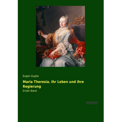 Eugen Guglia - Maria Theresia. Ihr Leben und ihre Regierung