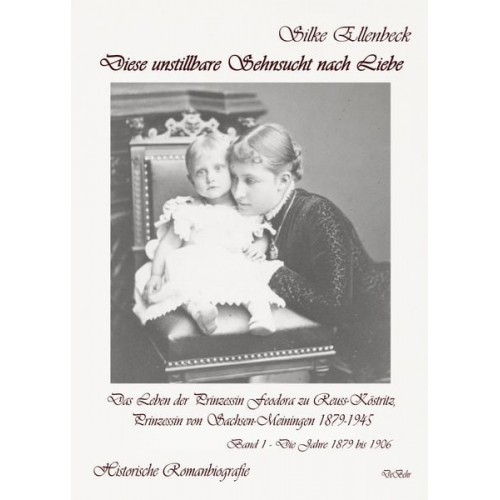 Silke Ellenbeck - Diese unstillbare Sehnsucht nach Liebe - Band 1 – Die Jahre 1879 bis 1906 - Das Leben der Prinzessin Feodora zu Reuss-Köstritz, Prinzessin von Sachsen