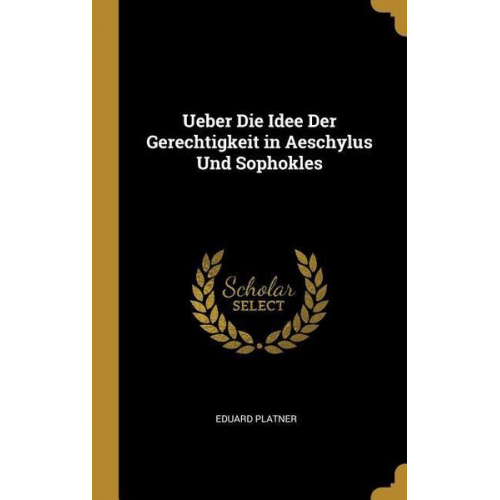 Eduard Platner - Ueber Die Idee Der Gerechtigkeit in Aeschylus Und Sophokles