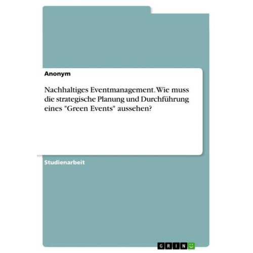 Nachhaltiges Eventmanagement. Wie muss die strategische Planung und Durchführung eines "Green Events" aussehen?