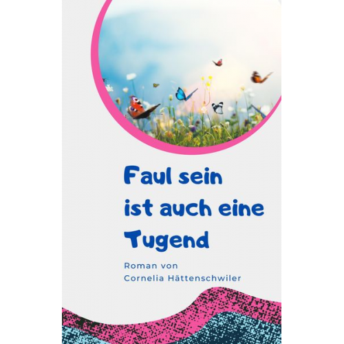 Cornelia Hättenschwiler - Faul sein ist auch eine Tugend / Ein Gesellschaftsroman mit vielen Selbst-Entrümpelungs-Ideen