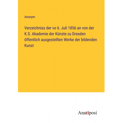 Verzeichniss der vo 6. Juli 1856 an von der K.S. Akademie der Künste zu Dresden öffentlich ausgestellten Werke der bildenden Kunst