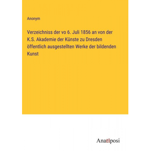 Verzeichniss der vo 6. Juli 1856 an von der K.S. Akademie der Künste zu Dresden öffentlich ausgestellten Werke der bildenden Kunst