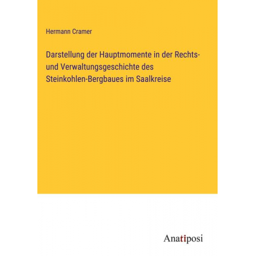 Hermann Cramer - Darstellung der Hauptmomente in der Rechts- und Verwaltungsgeschichte des Steinkohlen-Bergbaues im Saalkreise