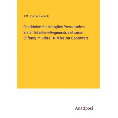 A. C. der Oelsnitz - Geschichte des Königlich Preussischen Ersten Infanterie-Regiments seit seiner Stiftung im Jahre 1619 bis zur Gegenwart