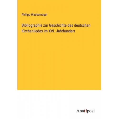 Philipp Wackernagel - Bibliographie zur Geschichte des deutschen Kirchenliedes im XVI. Jahrhundert