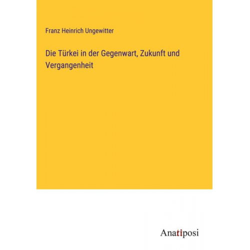 Franz Heinrich Ungewitter - Die Türkei in der Gegenwart, Zukunft und Vergangenheit