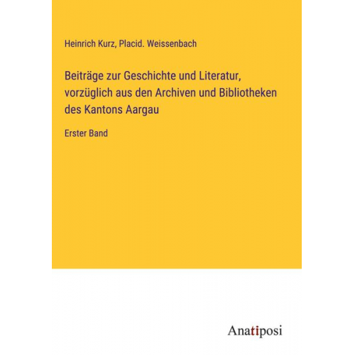 Heinrich Kurz Placid. Weissenbach - Beiträge zur Geschichte und Literatur, vorzüglich aus den Archiven und Bibliotheken des Kantons Aargau