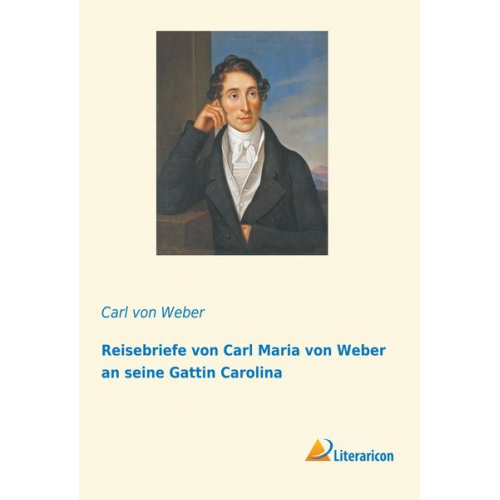 Carl Maria Weber - Reisebriefe von Carl Maria von Weber an seine Gattin Carolina