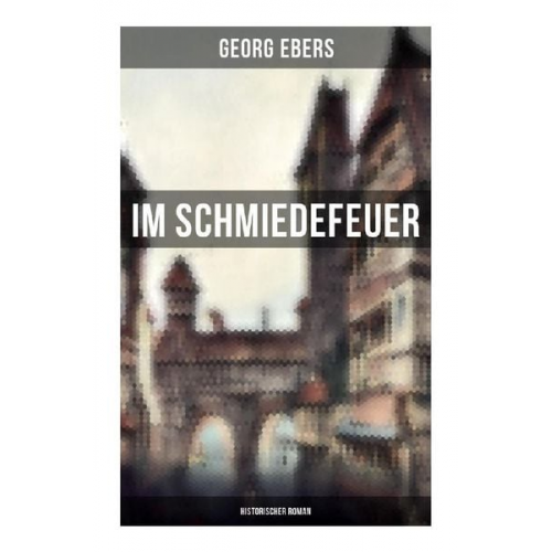 Georg Ebers - Im Schmiedefeuer: Historischer Roman