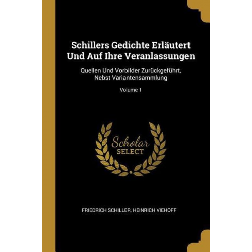 Friedrich Schiller Heinrich Viehoff - Schillers Gedichte Erläutert Und Auf Ihre Veranlassungen: Quellen Und Vorbilder Zurückgeführt, Nebst Variantensammlung; Volume 1